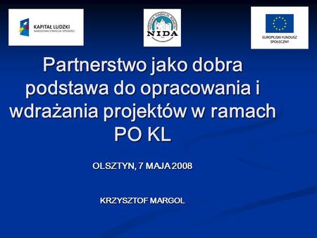 Partnerstwo jako dobra podstawa do opracowania i wdrażania projektów w ramach PO KL OLSZTYN, 7 MAJA 2008 KRZYSZTOF MARGOL.