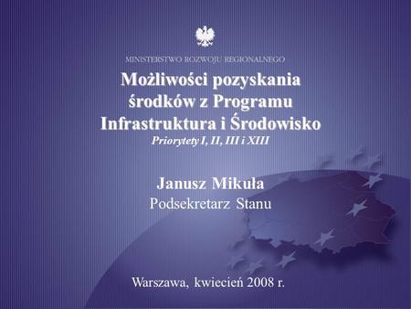 Możliwości pozyskania środków z Programu Infrastruktura i Środowisko Priorytety I, II, III i XIII Janusz Mikuła Podsekretarz Stanu Warszawa, kwiecień 2008.