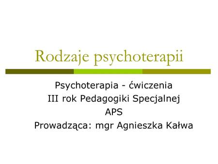 Rodzaje psychoterapii Psychoterapia - ćwiczenia III rok Pedagogiki Specjalnej APS Prowadząca: mgr Agnieszka Kałwa.