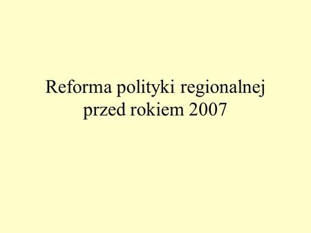 Reforma polityki regionalnej przed rokiem 2007. Założenia reformy polityki regionalnej Dochód narodowy krajów kandydujących niższy niż 50% PKB średniej.