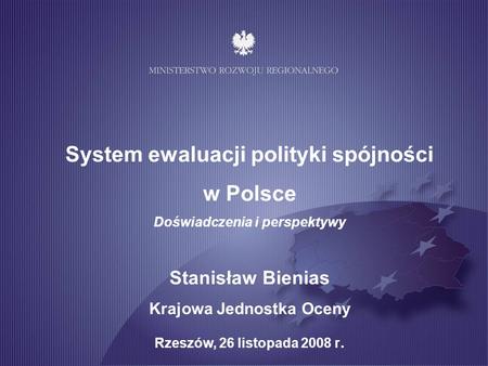 System ewaluacji polityki spójności w Polsce Doświadczenia i perspektywy Stanisław Bienias Krajowa Jednostka Oceny Rzeszów, 26 listopada 2008 r.