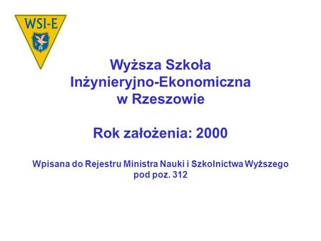 Wyższa Szkoła Inżynieryjno-Ekonomiczna w Rzeszowie Rok założenia: 2000 Wpisana do Rejestru Ministra Nauki i Szkolnictwa Wyższego pod poz. 312.