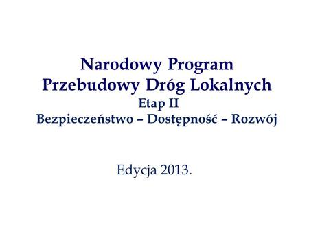 Narodowy Program Przebudowy Dróg Lokalnych Etap II Bezpieczeństwo – Dostępność – Rozwój Edycja 2013.