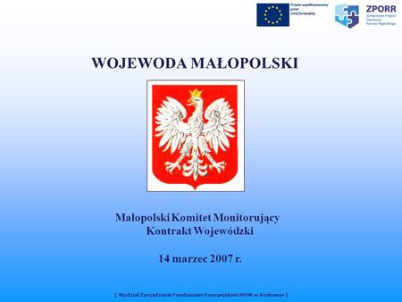 [ Wydział Zarządzania Funduszami Europejskimi MUW w Krakowie ] WOJEWODA MAŁOPOLSKI Małopolski Komitet Monitorujący Kontrakt Wojewódzki 14 marzec 2007 r.