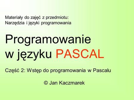 Materiały do zajęć z przedmiotu: Narzędzia i języki programowania Programowanie w języku PASCAL Część 2: Wstęp do programowania w Pascalu © Jan Kaczmarek.