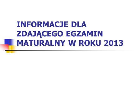 INFORMACJE DLA ZDAJĄCEGO EGZAMIN MATURALNY W ROKU 2013.