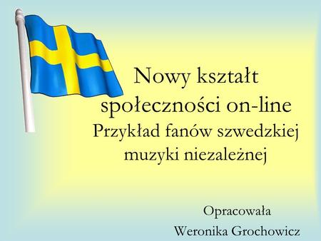 Nowy kształt społeczności on-line Przykład fanów szwedzkiej muzyki niezależnej Opracowała Weronika Grochowicz.