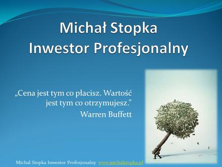 Cena jest tym co płacisz. Wartość jest tym co otrzymujesz. Warren Buffett 1 Michał Stopka Inwestor Profesjonalny www.michalstopka.plwww.michalstopka.pl.