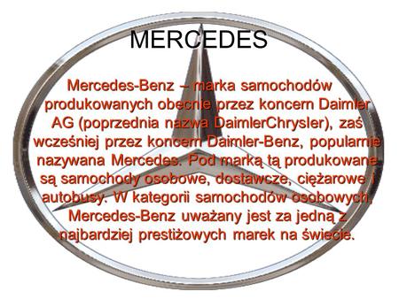 MERCEDES Mercedes-Benz – marka samochodów produkowanych obecnie przez koncern Daimler AG (poprzednia nazwa DaimlerChrysler), zaś wcześniej przez koncern.