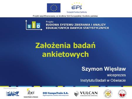 Projekt współfinansowany ze środków Unii Europejskiej i budżetu państwa Partnerzy projektu: Założenia badań ankietowych Szymon Więsław wiceprezes Instytutu.