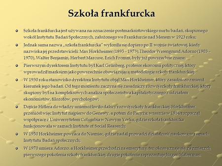 Szkoła frankfurcka Szkoła frankfurcka jest używana na oznaczenie postmarksistowskiego nurtu badań, skupionego wokół Instytutu Badań Społecznych, założonego.