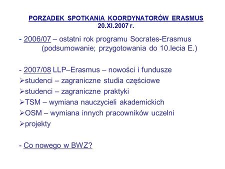 PORZĄDEK SPOTKANIA KOORDYNATORÓW ERASMUS 20.XI.2007 r. - 2006/07 – ostatni rok programu Socrates-Erasmus (podsumowanie; przygotowania do 10.lecia E.) -