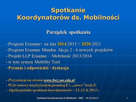 Spotkanie Koordynatorów ds Mobilności - BWZ - 18.10.2013 r. 1 Spotkanie Koordynatorów ds. Mobilności Porządek spotkania Program Erasmus+ na lata 2014/2015.