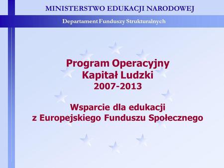 MINISTERSTWO EDUKACJI NARODOWEJ Departament Funduszy Strukturalnych Program Operacyjny Kapitał Ludzki 2007-2013 Wsparcie dla edukacji z Europejskiego Funduszu.
