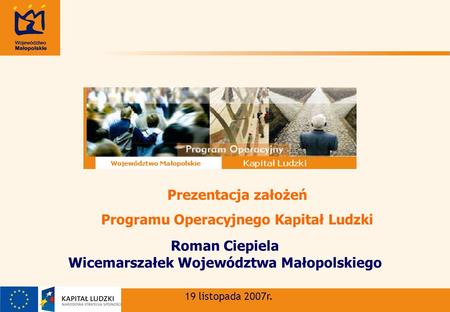 Roman Ciepiela Wicemarszałek Województwa Małopolskiego 19 listopada 2007r. Prezentacja założeń Programu Operacyjnego Kapitał Ludzki.