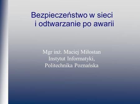 Bezpieczeństwo w sieci i odtwarzanie po awarii Mgr inż. Maciej Miłostan Instytut Informatyki, Politechnika Poznańska.