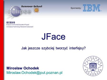 Mirosław Ochodek Sponsorzy: JFace Jak jeszcze szybciej tworzyć interfejsy? ECESIS Eclipse Community Education Project An.