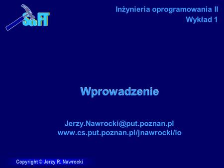 Jerzy.Nawrocki@put.poznan.pl www.cs.put.poznan.pl/jnawrocki/io Wykład 1 Inżynieria oprogramowania II Wykład 1 Wprowadzenie Jerzy.Nawrocki@put.poznan.pl.