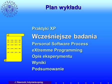 J. Nawrocki, Inżynieria oprog. Plan wykładu Praktyki XP Wcześniejsze badania Personal Software Process eXtremme Programming Opis eksperymentu WynikiPodsumowanie.