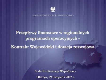 Przepływy finansowe w regionalnych programach operacyjnych - Kontrakt Wojewódzki i dotacja rozwojowa Stała Konferencja Współpracy Olsztyn, 29 listopada.