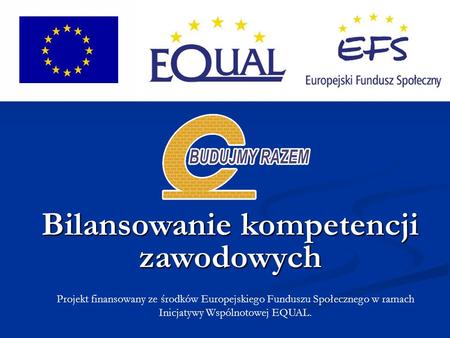 Projekt finansowany ze środków Europejskiego Funduszu Społecznego w ramach Inicjatywy Wspólnotowej EQUAL. Bilansowanie kompetencji zawodowych.