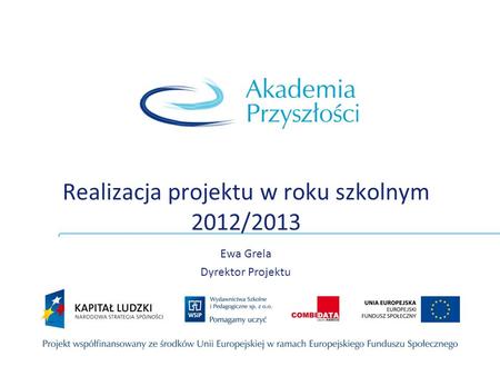 Realizacja projektu w roku szkolnym 2012/2013 Ewa Grela Dyrektor Projektu.