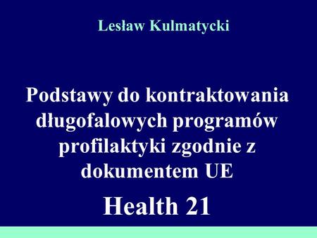 Lesław Kulmatycki Podstawy do kontraktowania długofalowych programów profilaktyki zgodnie z dokumentem UE Health 21.