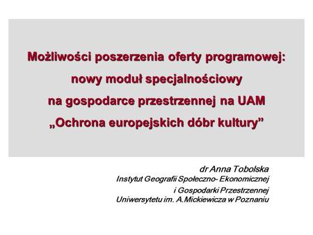 Możliwości poszerzenia oferty programowej: nowy moduł specjalnościowy na gospodarce przestrzennej na UAM „Ochrona europejskich dóbr kultury” dr Anna.