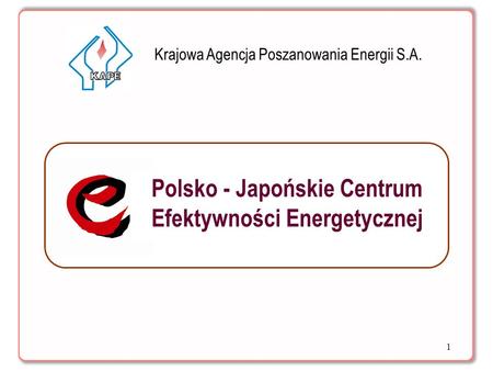 1 Krajowa Agencja Poszanowania Energii S.A. Polsko - Japońskie Centrum Efektywności Energetycznej.