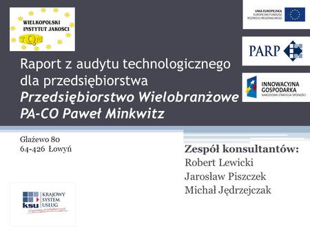 Raport z audytu technologicznego dla przedsiębiorstwa Przedsiębiorstwo Wielobranżowe PA-CO Paweł Minkwitz Głażewo 80 64-426 Łowyń Zespół konsultantów: