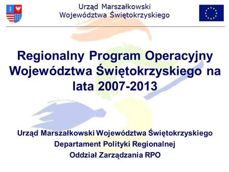 Regionalny Program Operacyjny Województwa Świętokrzyskiego na lata 2007-2013 Urząd Marszałkowski Województwa Świętokrzyskiego Departament Polityki Regionalnej.
