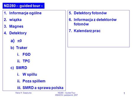 Maria H. SzeptyckaND280 - Guided Tour KRAKÓW październik 2007 1 1.Informacje ogólne 2.wiązka 3.Magnes 4.Detektory a) 0 b)Traker i.FGD ii.TPC c)SMRD i.W.