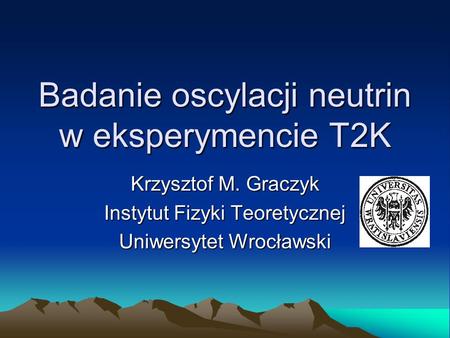 Badanie oscylacji neutrin w eksperymencie T2K Krzysztof M. Graczyk Instytut Fizyki Teoretycznej Uniwersytet Wrocławski.