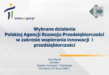 Wybrane działania Polskiej Agencji Rozwoju Przedsiębiorczości w zakresie wspierania innowacji i przedsiębiorczości Irma Pęciak Dyrektor Zespołu Innowacji.