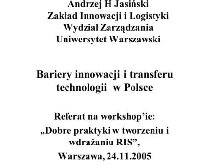 Andrzej H Jasiński Zakład Innowacji i Logistyki Wydział Zarządzania Uniwersytet Warszawski Bariery innowacji i transferu technologii w Polsce Referat na.