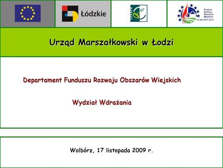 Urząd Marszałkowski w Łodzi Wolbórz, 17 listopada 2009 r. Departament Funduszu Rozwoju Obszarów Wiejskich Wydział Wdrażania.