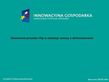 Stosowanie procedur Pzp w realizacji umowy o dofinansowanie Ośrodek Przetwarzania Informacji Warszawa, 03.0 3.2009.