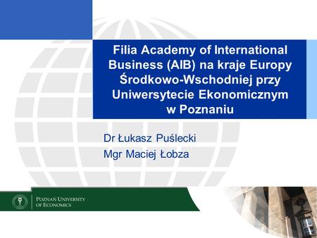Filia Academy of International Business (AIB) na kraje Europy Środkowo-Wschodniej przy Uniwersytecie Ekonomicznym w Poznaniu Dr Łukasz Puślecki Mgr Maciej.