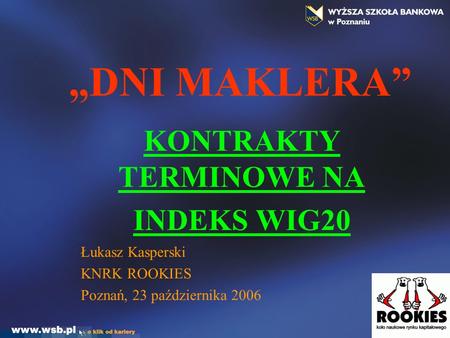 DNI MAKLERA KONTRAKTY TERMINOWE NA INDEKS WIG20 Łukasz Kasperski KNRK ROOKIES Poznań, 23 października 2006.