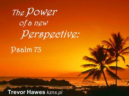 Trevor Hawes kzns.pl The Power of a new Perspective: Psalm 73.