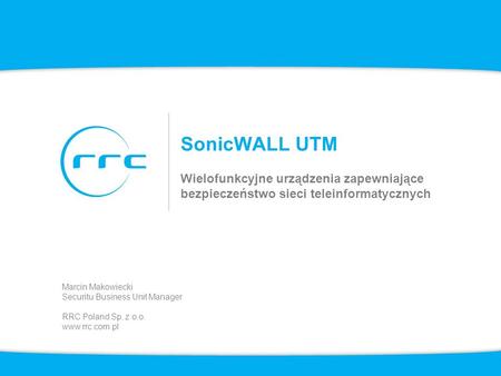 SonicWALL UTM Wielofunkcyjne urządzenia zapewniające bezpieczeństwo sieci teleinformatycznych Marcin Makowiecki Securitu Business Unit Manager RRC Poland.