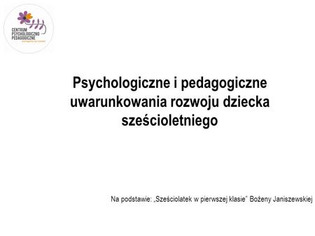 Psychologiczne i pedagogiczne uwarunkowania rozwoju dziecka sześcioletniego Na podstawie: „Sześciolatek w pierwszej klasie” Bożeny Janiszewskiej.