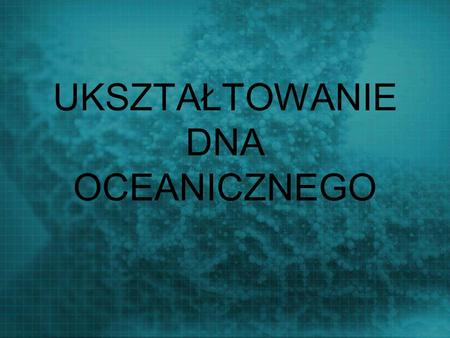 UKSZTAŁTOWANIE DNA OCEANICZNEGO