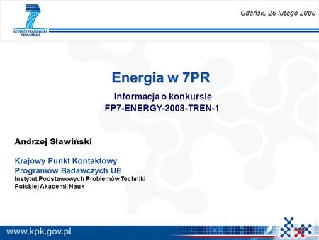 Energia w 7PR Energia w 7PR Informacja o konkursie FP7-ENERGY-2008-TREN-1 Andrzej Sławiński Krajowy Punkt Kontaktowy Programów Badawczych UE Instytut Podstawowych.