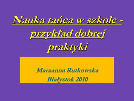 Nauka tańca w szkole - przykład dobrej praktyki Marzanna Rutkowska Białystok 2010.