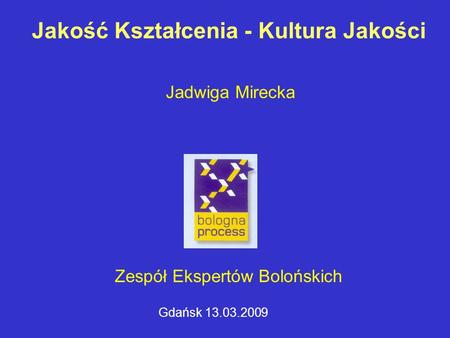 Jakość Kształcenia - Kultura Jakości Jadwiga Mirecka Zespół Ekspertów Bolońskich Gdańsk 13.03.2009.
