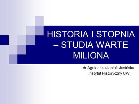 HISTORIA I STOPNIA – STUDIA WARTE MILIONA dr Agnieszka Janiak-Jasińska Instytut Historyczny UW.