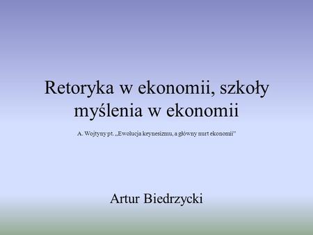 Retoryka w ekonomii, szkoły myślenia w ekonomii Artur Biedrzycki A. Wojtyny pt. Ewolucja keynesizmu, a główny nurt ekonomii.