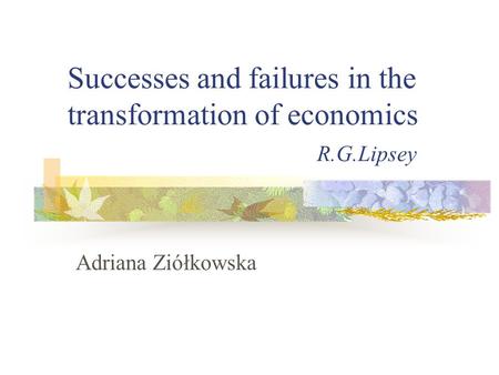 Successes and failures in the transformation of economics R.G.Lipsey Adriana Ziółkowska.