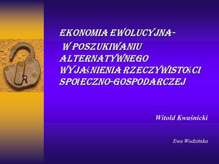 Ekonomia ewolucyjna- w poszukiwaniu alternatywnego wyjaśnienia rzeczywistości społeczno-gospodarczej Witold Kwaśnicki Ewa Wodzińska.